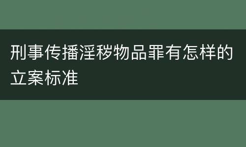 刑事传播淫秽物品罪有怎样的立案标准