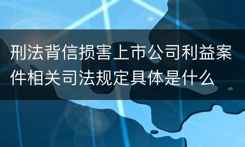 刑法背信损害上市公司利益案件相关司法规定具体是什么