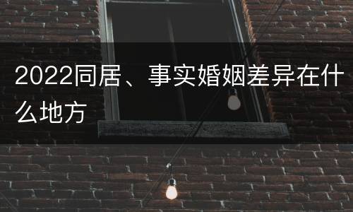 2022同居、事实婚姻差异在什么地方