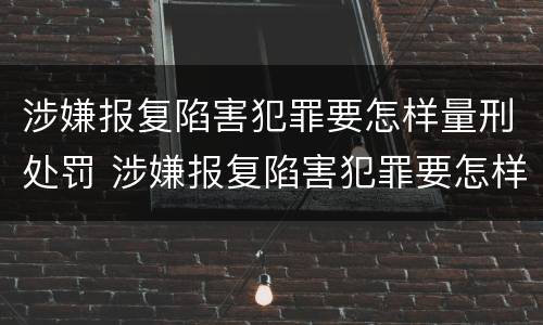 涉嫌报复陷害犯罪要怎样量刑处罚 涉嫌报复陷害犯罪要怎样量刑处罚多少钱
