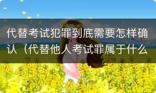 代替考试犯罪到底需要怎样确认（代替他人考试罪属于什么类犯罪）