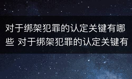 对于绑架犯罪的认定关键有哪些 对于绑架犯罪的认定关键有哪些条件