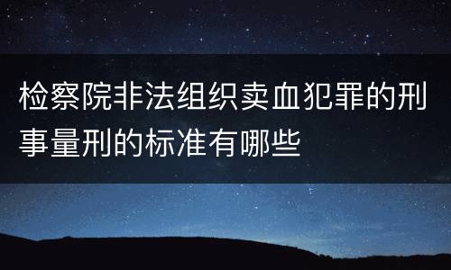 检察院非法组织卖血犯罪的刑事量刑的标准有哪些