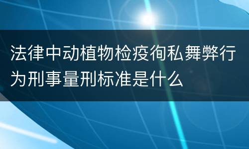 法律中动植物检疫徇私舞弊行为刑事量刑标准是什么