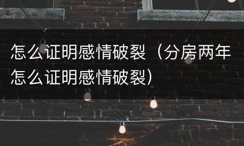 怎么证明感情破裂（分房两年怎么证明感情破裂）