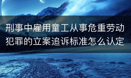 刑事中雇用童工从事危重劳动犯罪的立案追诉标准怎么认定