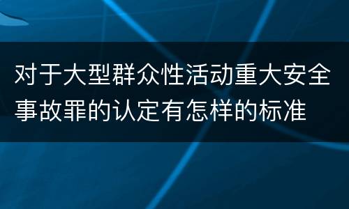 对于大型群众性活动重大安全事故罪的认定有怎样的标准