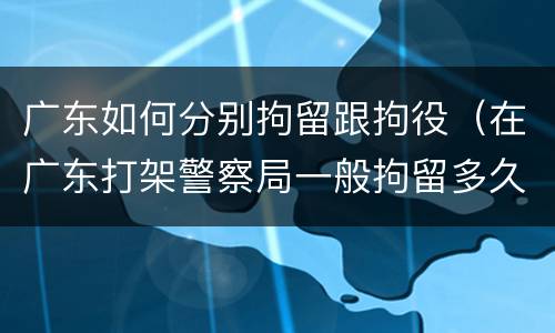 广东如何分别拘留跟拘役（在广东打架警察局一般拘留多久?）