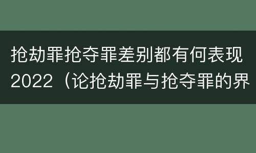 抢劫罪抢夺罪差别都有何表现2022（论抢劫罪与抢夺罪的界限）
