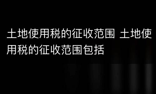 土地使用税的征收范围 土地使用税的征收范围包括