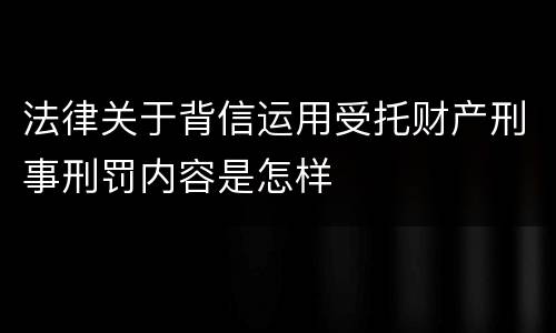 法律关于背信运用受托财产刑事刑罚内容是怎样