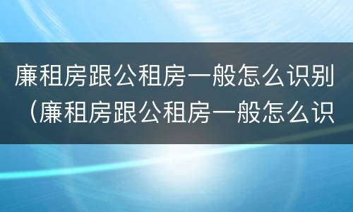 廉租房跟公租房一般怎么识别（廉租房跟公租房一般怎么识别出来的）