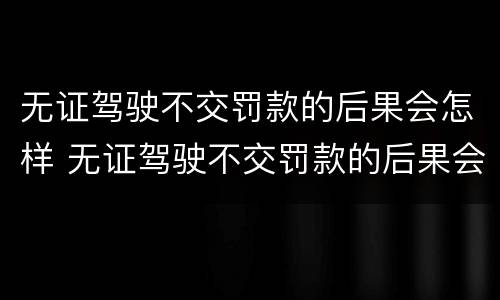 无证驾驶不交罚款的后果会怎样 无证驾驶不交罚款的后果会怎样处理