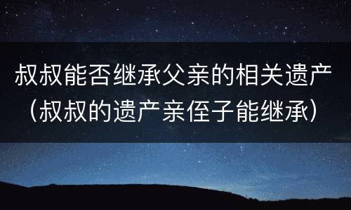 叔叔能否继承父亲的相关遗产（叔叔的遗产亲侄子能继承）