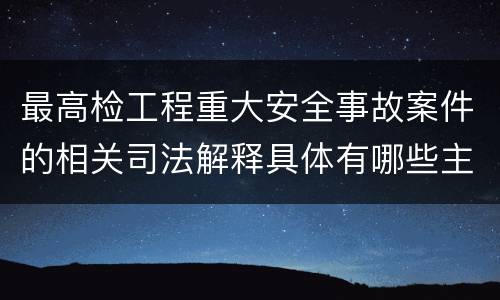 最高检工程重大安全事故案件的相关司法解释具体有哪些主要内容