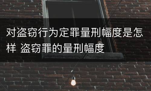 对盗窃行为定罪量刑幅度是怎样 盗窃罪的量刑幅度