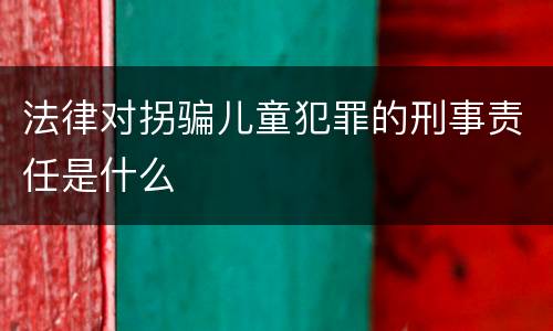 法律对拐骗儿童犯罪的刑事责任是什么