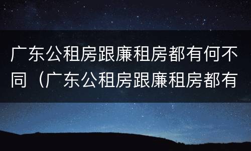 广东公租房跟廉租房都有何不同（广东公租房跟廉租房都有何不同呢）