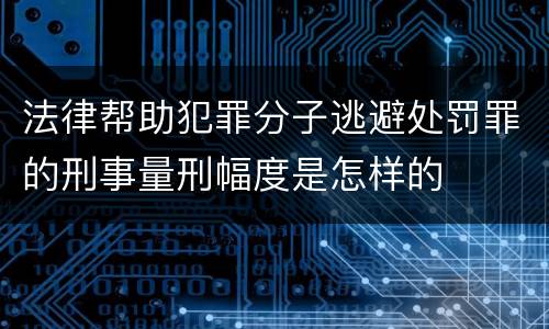 法律帮助犯罪分子逃避处罚罪的刑事量刑幅度是怎样的