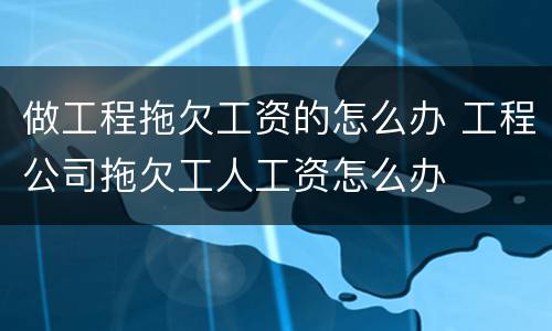 做工程拖欠工资的怎么办 工程公司拖欠工人工资怎么办