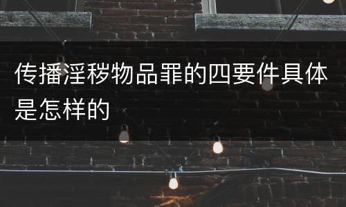 传播淫秽物品罪的四要件具体是怎样的