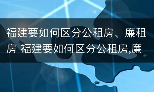 福建要如何区分公租房、廉租房 福建要如何区分公租房,廉租房呢