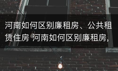河南如何区别廉租房、公共租赁住房 河南如何区别廉租房,公共租赁住房等级