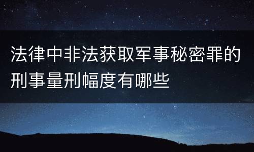 法律中非法获取军事秘密罪的刑事量刑幅度有哪些