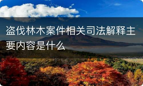 盗伐林木案件相关司法解释主要内容是什么