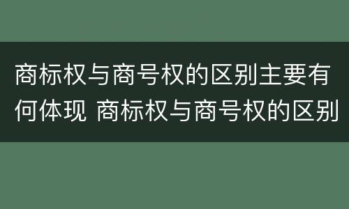 商标权与商号权的区别主要有何体现 商标权与商号权的区别主要有何体现
