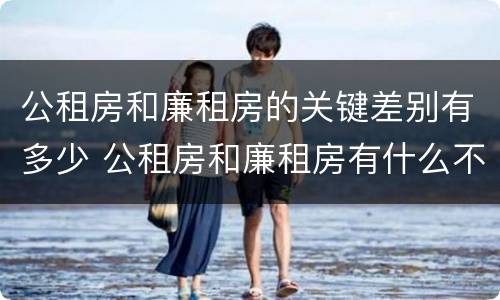 公租房和廉租房的关键差别有多少 公租房和廉租房有什么不同?