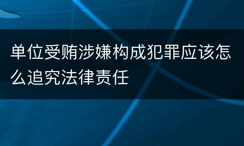 单位受贿涉嫌构成犯罪应该怎么追究法律责任