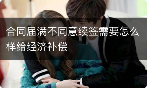 合同届满不同意续签需要怎么样给经济补偿