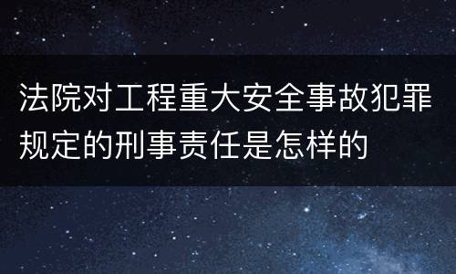 法院对工程重大安全事故犯罪规定的刑事责任是怎样的
