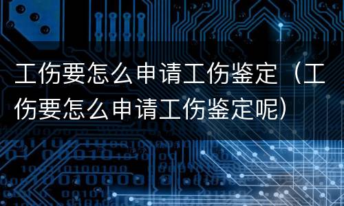 工伤要怎么申请工伤鉴定（工伤要怎么申请工伤鉴定呢）