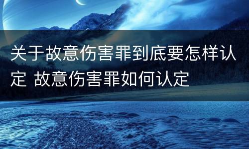 关于故意伤害罪到底要怎样认定 故意伤害罪如何认定
