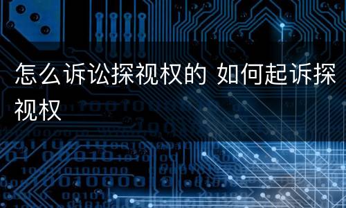 怎么诉讼探视权的 如何起诉探视权