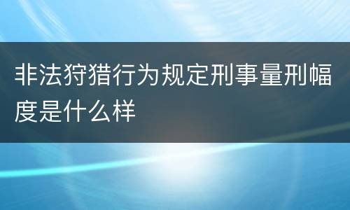 非法狩猎行为规定刑事量刑幅度是什么样