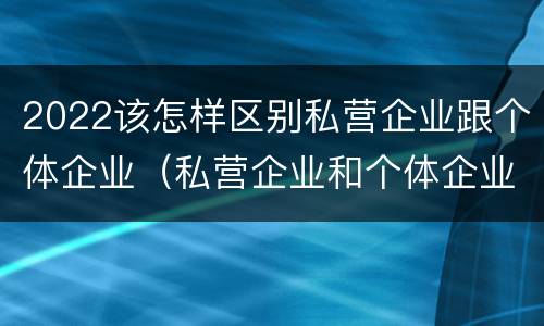 2022该怎样区别私营企业跟个体企业（私营企业和个体企业的区别）