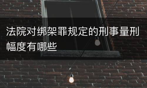 法院对绑架罪规定的刑事量刑幅度有哪些