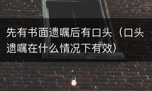 先有书面遗嘱后有口头（口头遗嘱在什么情况下有效）