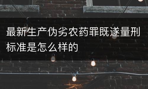 最新生产伪劣农药罪既遂量刑标准是怎么样的