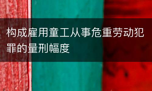 构成雇用童工从事危重劳动犯罪的量刑幅度