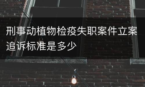 刑事动植物检疫失职案件立案追诉标准是多少