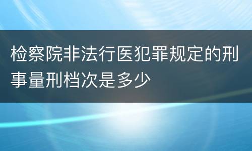 检察院非法行医犯罪规定的刑事量刑档次是多少