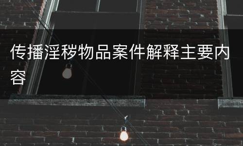 传播淫秽物品案件解释主要内容