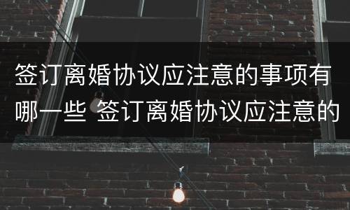 签订离婚协议应注意的事项有哪一些 签订离婚协议应注意的事项有哪一些要求