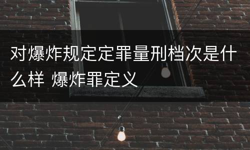 对爆炸规定定罪量刑档次是什么样 爆炸罪定义