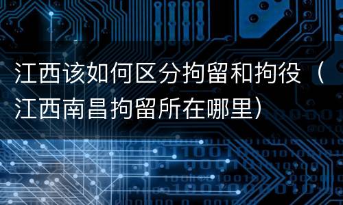 江西该如何区分拘留和拘役（江西南昌拘留所在哪里）