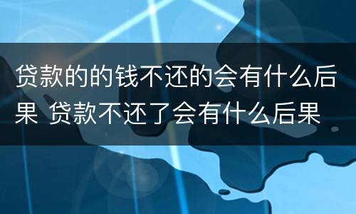 贷款的的钱不还的会有什么后果 贷款不还了会有什么后果